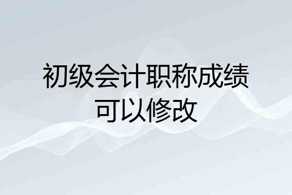 初级会计职称成绩可以修改