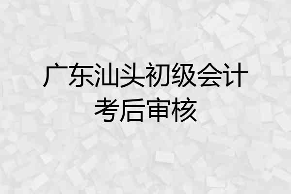广东汕头初级会计考后审核