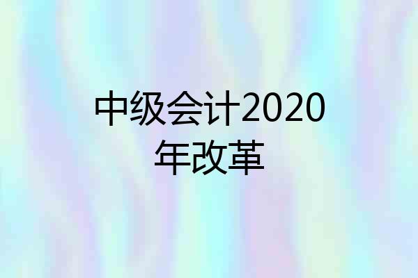 中级会计2020年改革