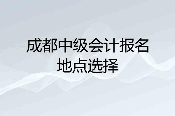 成都中级会计报名地点选择