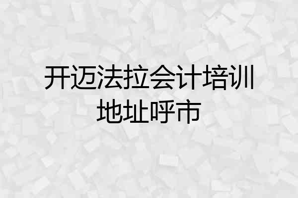 开迈法拉会计培训地址呼市