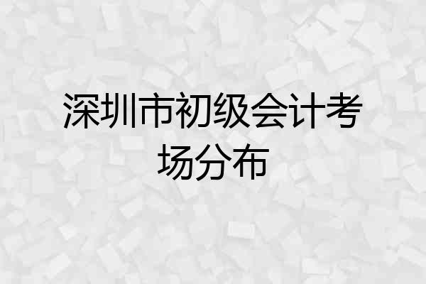 深圳市初级会计考场分布