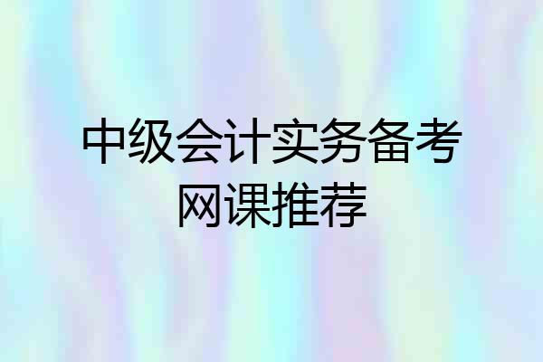 中级会计实务备考网课推荐