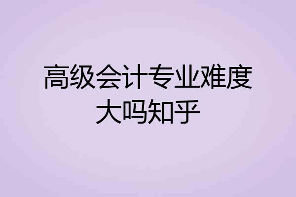 高级会计专业难度大吗知乎