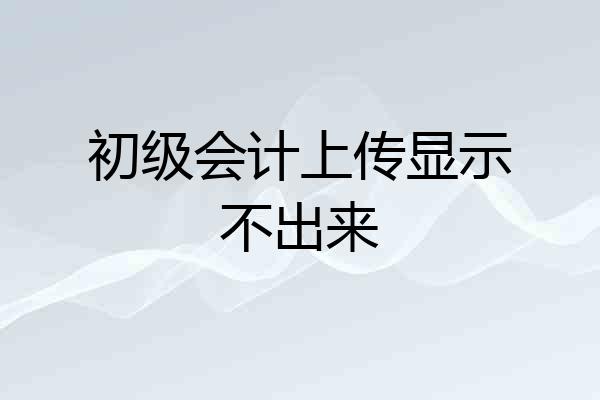 初级会计上传显示不出来