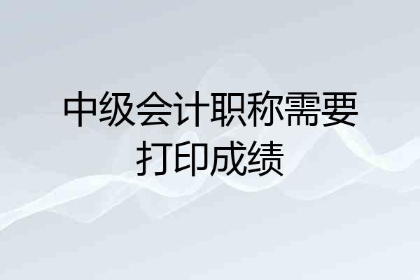 中级会计职称需要打印成绩