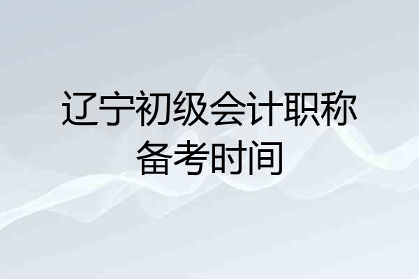 辽宁初级会计职称备考时间