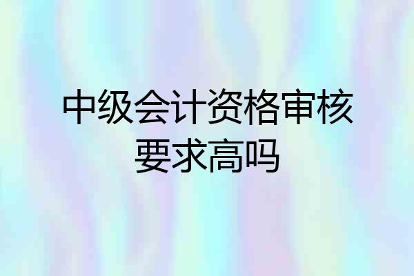 中级会计资格审核要求高吗
