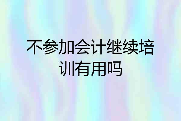 不参加会计继续培训有用吗