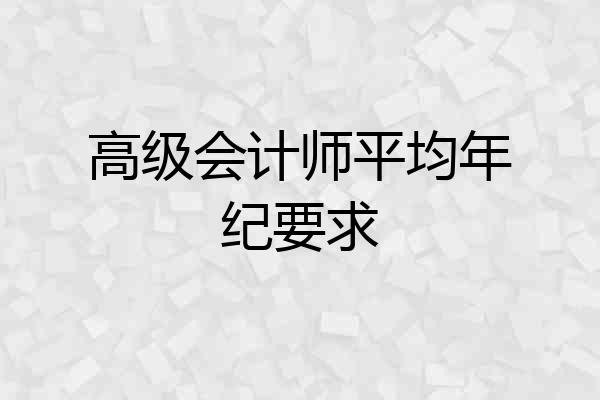 高级会计师平均年纪要求