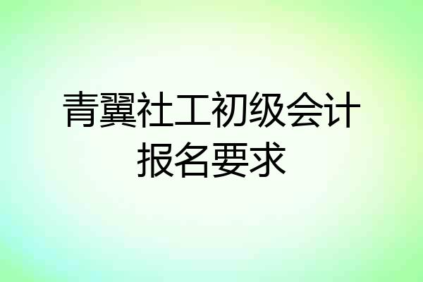 青翼社工初级会计报名要求