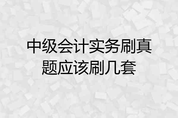 中级会计实务刷真题应该刷几套
