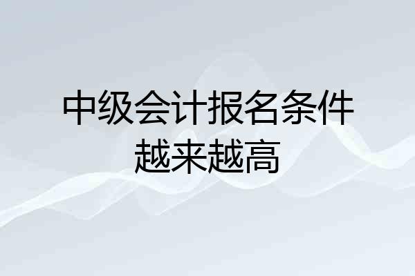 中级会计报名条件越来越高