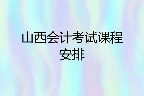山西会计考试课程安排
