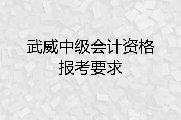 武威中级会计资格报考要求
