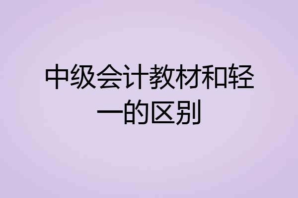 中级会计教材和轻一的区别