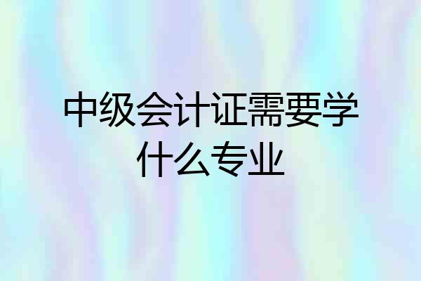 中级会计证需要学什么专业