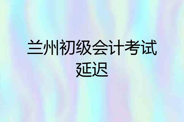 兰州初级会计考试延迟
