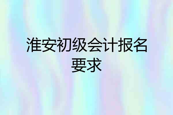淮安初级会计报名要求