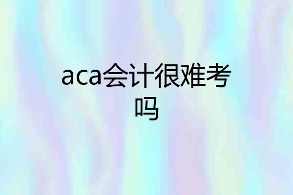 aca会计很难考吗