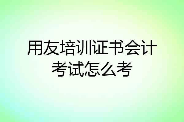 用友培训证书会计考试怎么考