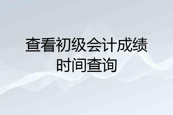 查看初级会计成绩时间查询