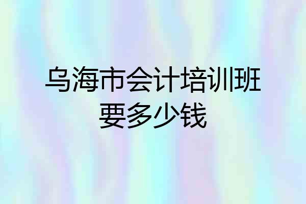 乌海市会计培训班要多少钱