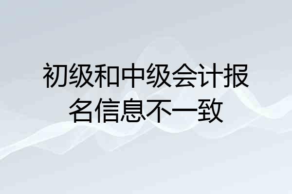 初级和中级会计报名信息不一致
