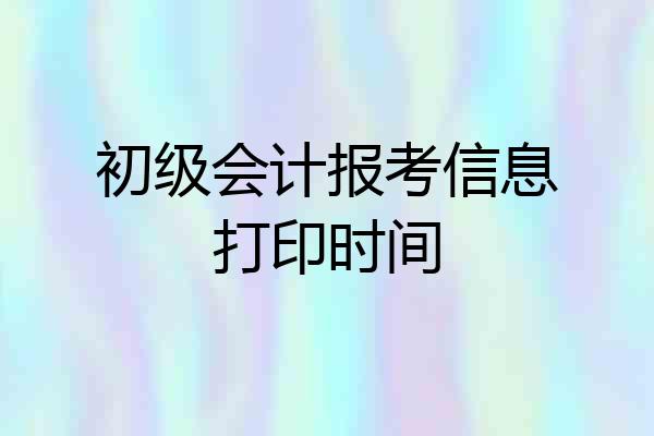初级会计报考信息打印时间