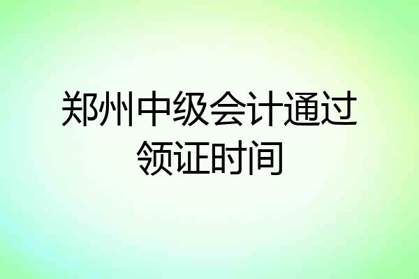 郑州中级会计通过领证时间
