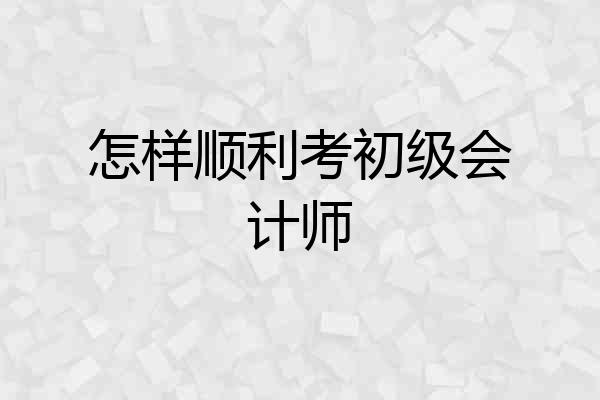 怎样顺利考初级会计师