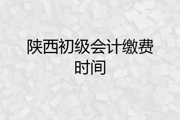 陕西初级会计缴费时间