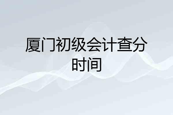 厦门初级会计查分时间