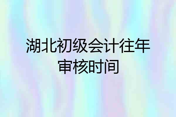 湖北初级会计往年审核时间