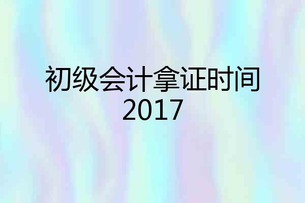 初级会计拿证时间2017