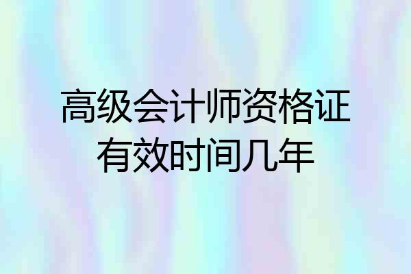 高级会计师资格证有效时间几年