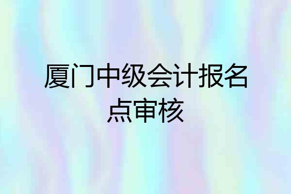 厦门中级会计报名点审核