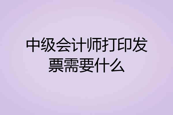 中级会计师打印发票需要什么