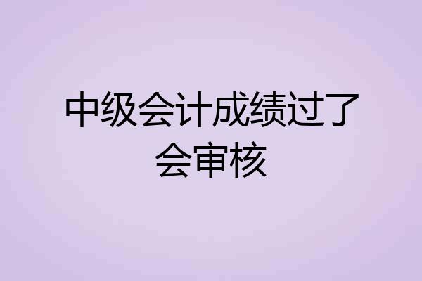中级会计成绩过了会审核