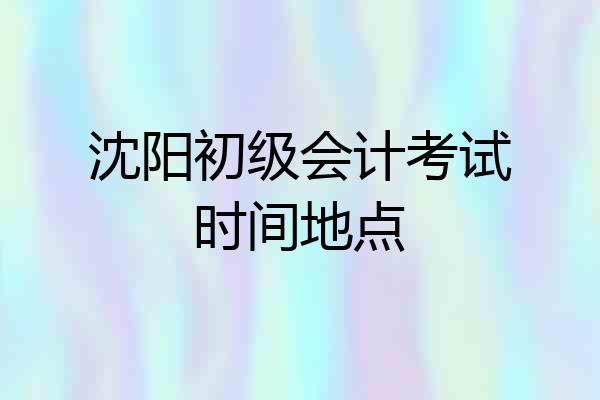 沈阳初级会计考试时间地点