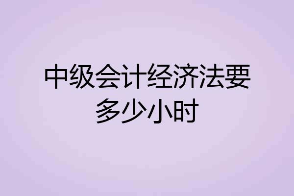 中级会计经济法要多少小时