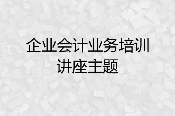企业会计业务培训讲座主题