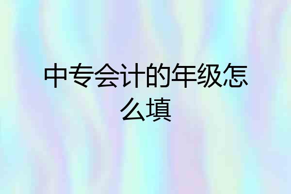 中专会计的年级怎么填