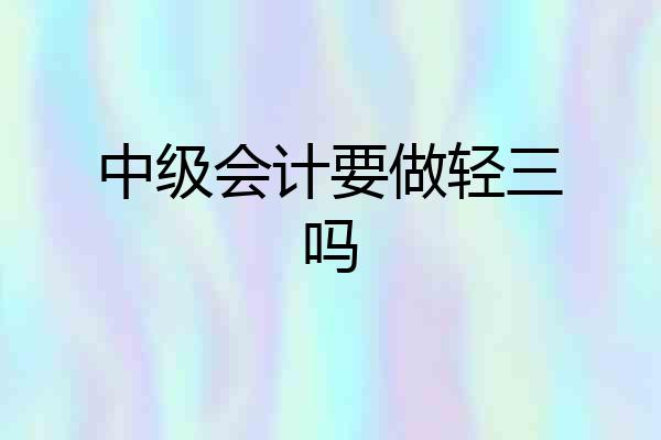 中级会计要做轻三吗