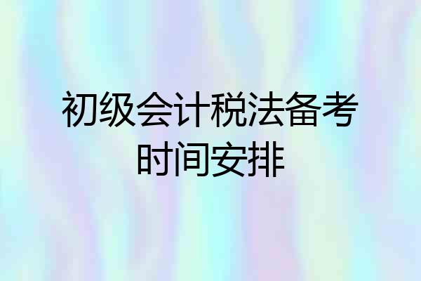 初级会计税法备考时间安排