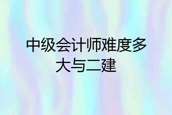 中级会计师难度多大与二建