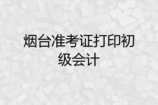 烟台准考证打印初级会计