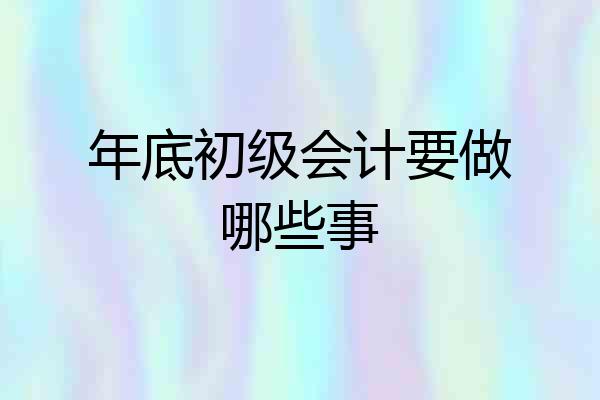 年底初级会计要做哪些事
