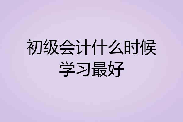 初级会计什么时候学习最好