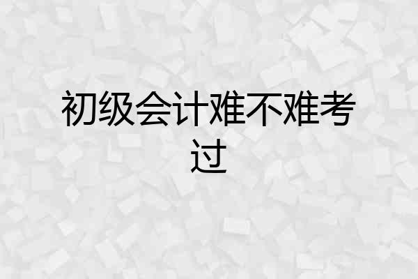 初级会计难不难考过